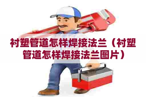 衬塑管道怎样焊接法兰（衬塑管道怎样焊接法兰图片）