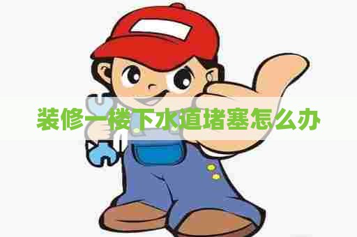 装修一楼下水道堵塞怎么办