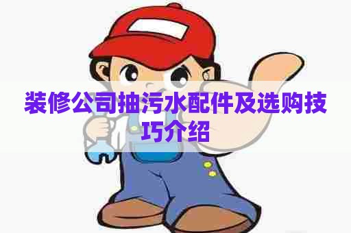 装修公司抽污水配件及选购技巧介绍