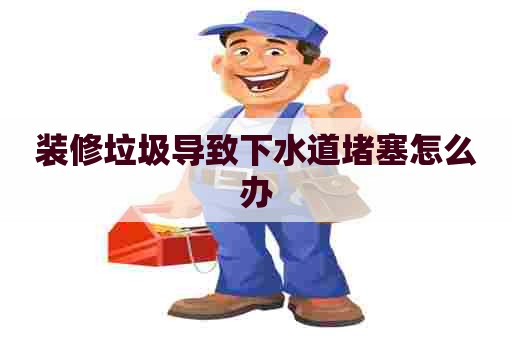 装修垃圾导致下水道堵塞怎么办