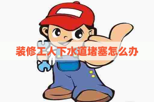 装修工人下水道堵塞怎么办