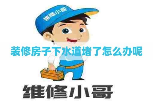 装修房子下水道堵了怎么办呢 装修房子下水道堵了怎么办呢