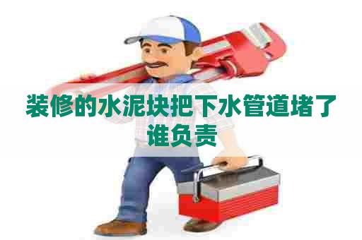 装修的水泥块把下水管道堵了谁负责