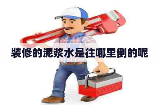 装修的泥浆水是往哪里倒的呢 装修的泥浆水是往哪里倒的呢