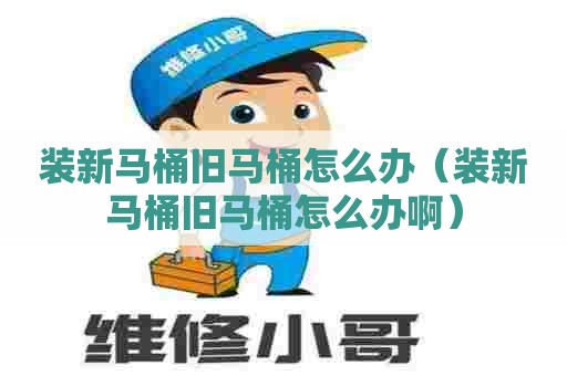 装新马桶旧马桶怎么办（装新马桶旧马桶怎么办啊）