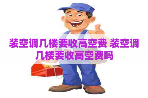 装空调几楼要收高空费 装空调几楼要收高空费吗