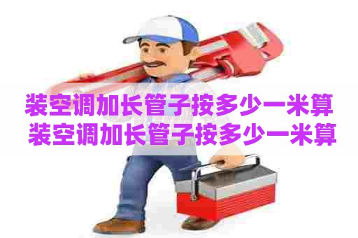 装空调加长管子按多少一米算 装空调加长管子按多少一米算呢
