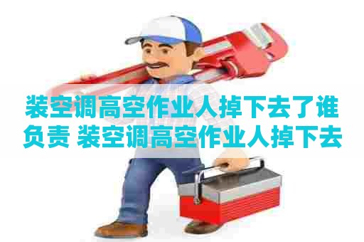 装空调高空作业人掉下去了谁负责 装空调高空作业人掉下去了谁负责维修