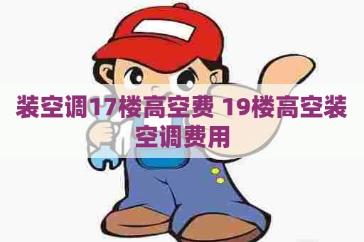 装空调17楼高空费 19楼高空装空调费用