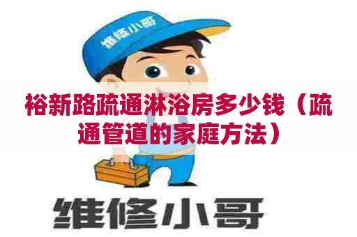 裕新路疏通淋浴房多少钱（疏通管道的家庭方法）