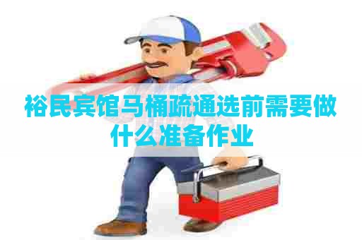裕民宾馆马桶疏通选前需要做什么准备作业