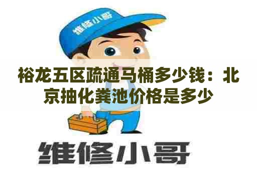 裕龙五区疏通马桶多少钱：北京抽化粪池价格是多少