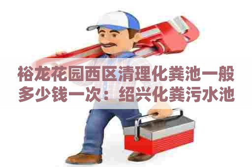 裕龙花园西区清理化粪池一般多少钱一次：绍兴化粪污水池清理