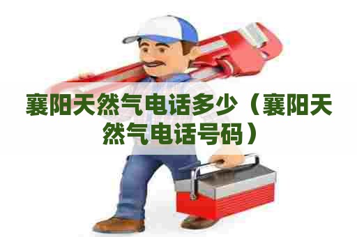 襄阳天然气电话多少（襄阳天然气电话号码）