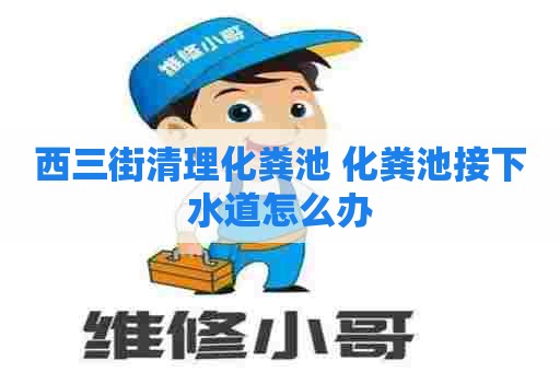 西三街清理化粪池 化粪池接下水道怎么办