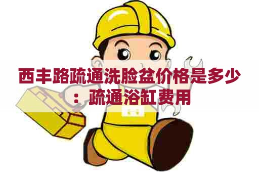 西丰路疏通洗脸盆价格是多少:疏通浴缸费用 西丰路疏通洗脸盆价格是多少:疏通浴缸费用