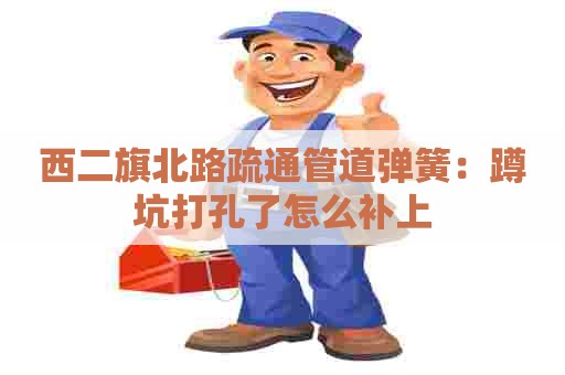 西二旗北路疏通管道弹簧：蹲坑打孔了怎么补上