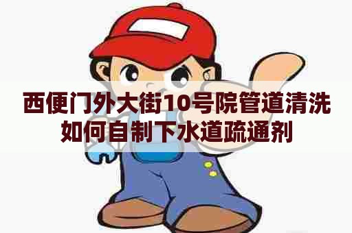 西便门外大街10号院管道清洗如何自制下水道疏通剂