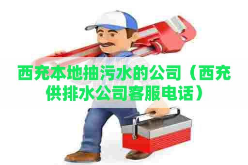 西充本地抽污水的公司（西充供排水公司客服电话）