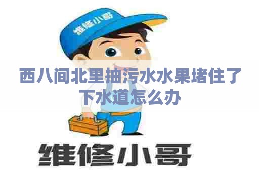 西八间北里抽污水水果堵住了下水道怎么办