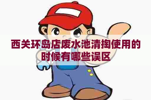 西关环岛店废水池清掏使用的时候有哪些误区