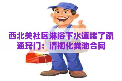 西北关社区淋浴下水道堵了疏通窍门：清掏化粪池合同