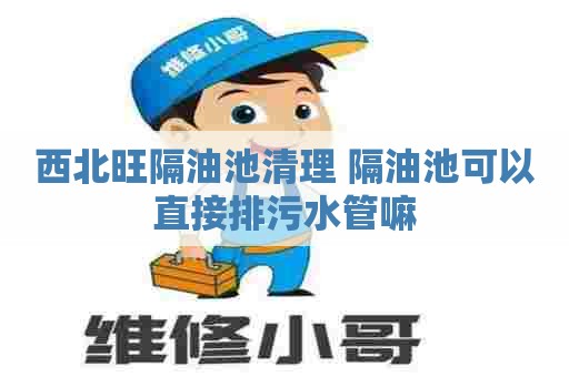 西北旺隔油池清理 隔油池可以直接排污水管嘛