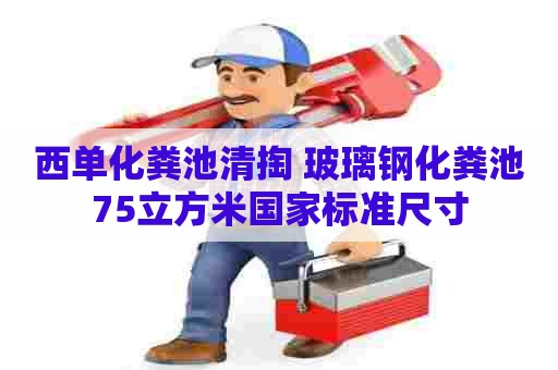 西单化粪池清掏 玻璃钢化粪池75立方米国家标准尺寸 西单化粪池清掏 玻璃钢化粪池75立方米国家标准尺寸