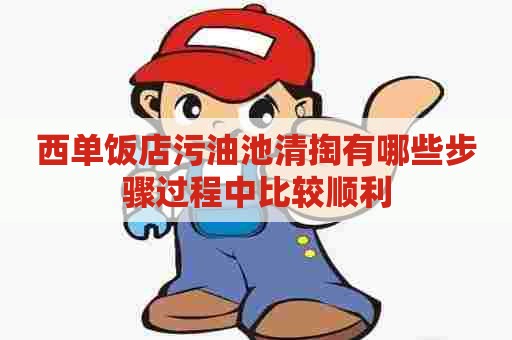 西单饭店污油池清掏有哪些步骤过程中比较顺利