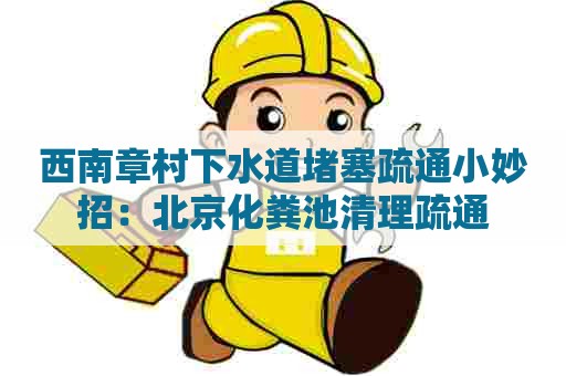 西南章村下水道堵塞疏通小妙招：北京化粪池清理疏通