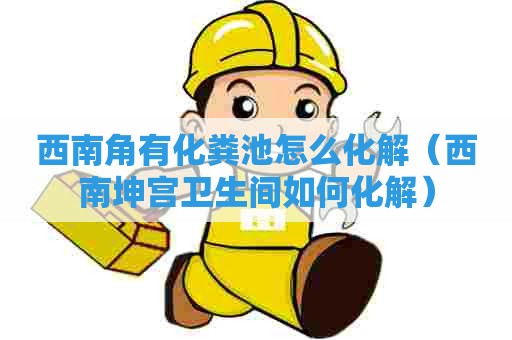 西南角有化粪池怎么化解(西南坤宫卫生间如何化解) 西南角有化粪池怎么化解(西南坤宫卫生间如何化解)