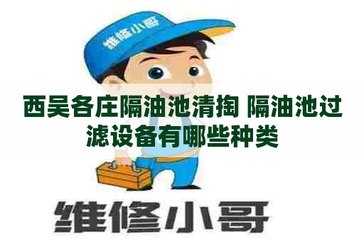 西吴各庄隔油池清掏 隔油池过滤设备有哪些种类