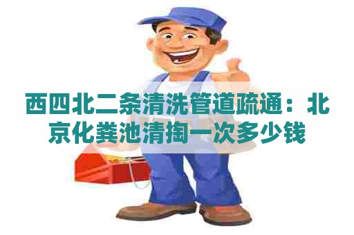 西四北二条清洗管道疏通：北京化粪池清掏一次多少钱
