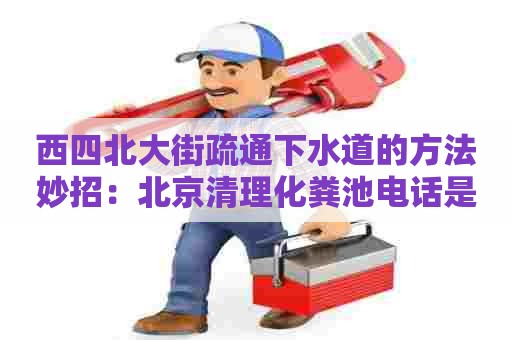 西四北大街疏通下水道的方法妙招：北京清理化粪池电话是多少