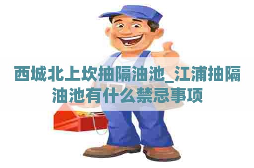 西城北上坎抽隔油池_江浦抽隔油池有什么禁忌事项