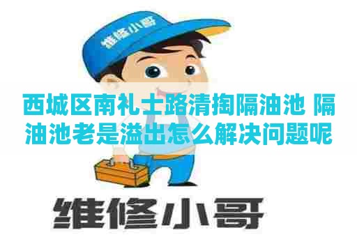 西城区南礼士路清掏隔油池 隔油池老是溢出怎么解决问题呢