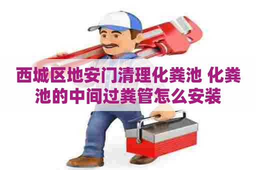 西城区地安门清理化粪池 化粪池的中间过粪管怎么安装