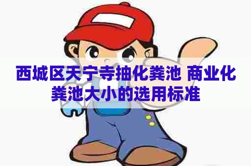 西城区天宁寺抽化粪池 商业化粪池大小的选用标准