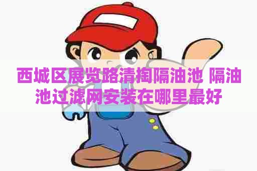 西城区展览路清掏隔油池 隔油池过滤网安装在哪里最好