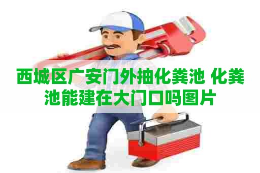 西城区广安门外抽化粪池 化粪池能建在大门口吗图片