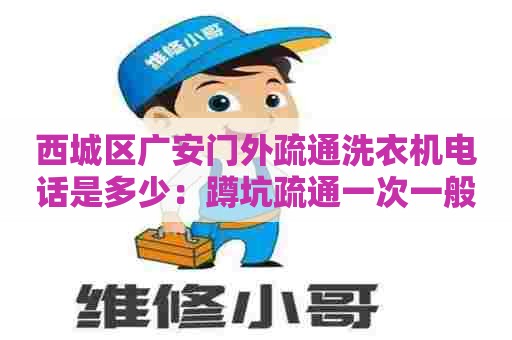 西城区广安门外疏通洗衣机电话是多少：蹲坑疏通一次一般要多少钱