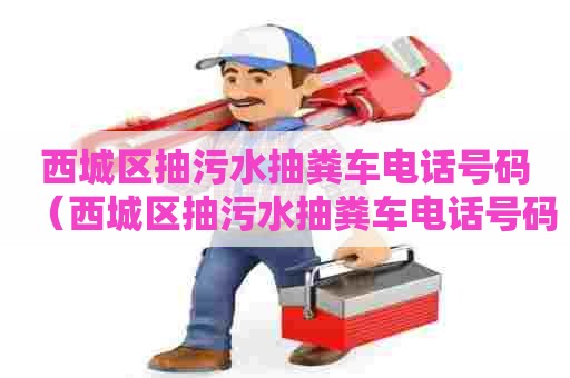 西城区抽污水抽粪车电话号码（西城区抽污水抽粪车电话号码查询）