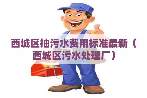西城区抽污水费用标准最新（西城区污水处理厂）