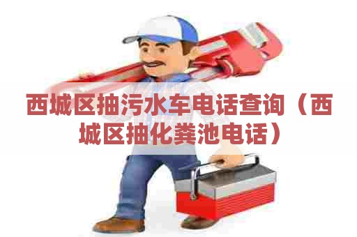 西城区抽污水车电话查询（西城区抽化粪池电话）