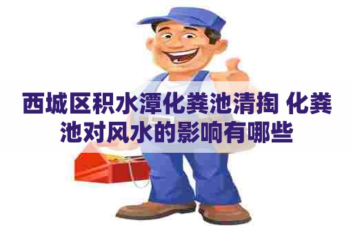 西城区积水潭化粪池清掏 化粪池对风水的影响有哪些