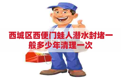 西城区西便门蛙人潜水封堵一般多少年清理一次