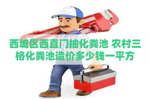 西城区西直门抽化粪池 农村三格化粪池造价多少钱一平方