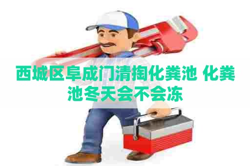 西城区阜成门清掏化粪池 化粪池冬天会不会冻