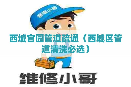 西城官园管道疏通（西城区管道清洗必选）