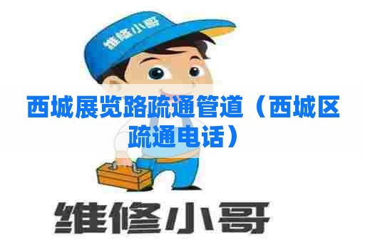 西城展览路疏通管道（西城区疏通电话）